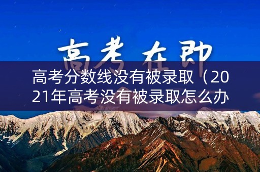 高考分数线没有被录取（2021年高考没有被录取怎么办）