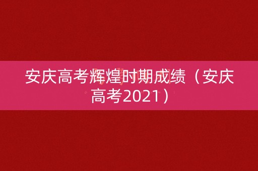 安庆高考辉煌时期成绩(安庆高考2021) 安庆高考辉煌时期成绩(安庆高考2021)