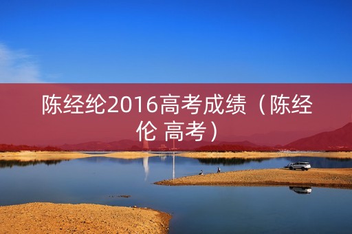 陈经纶2016高考成绩(陈经伦 高考) 陈经纶2016高考成绩(陈经伦 高考)
