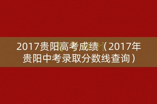 2017贵阳高考成绩(2017年贵阳中考录取分数线查询) 2017贵阳高考成绩(2017年贵阳中考录取分数线查询)