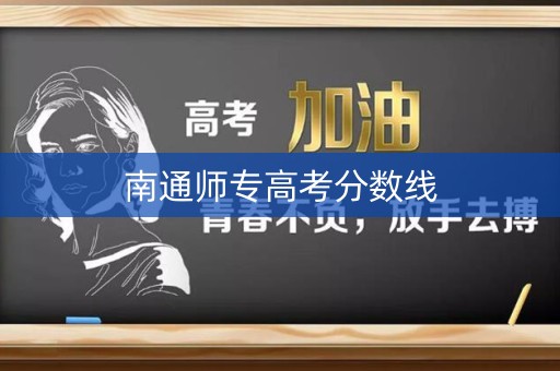 南通师专高考分数线 南通师专高考分数线