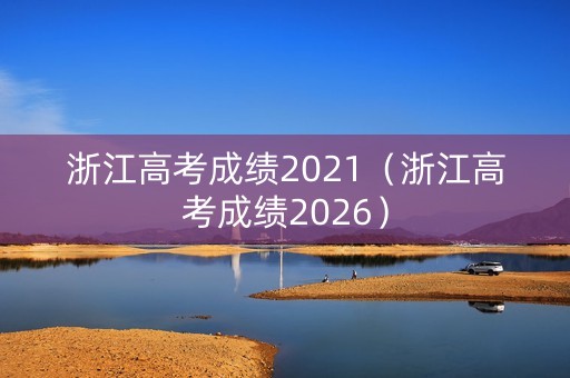 浙江高考成绩2021(浙江高考成绩2026) 浙江高考成绩2021(浙江高考成绩2026)