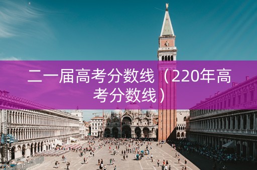 二一届高考分数线（220年高考分数线）