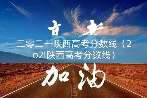 二零二一陕西高考分数线（2o2l陕西高考分数线）