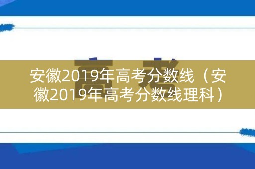 安徽2019年高考分数线（安徽2019年高考分数线理科）