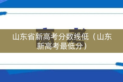 山东省新高考分数线低(山东新高考最低分) 山东省新高考分数线低(山东新高考最低分)