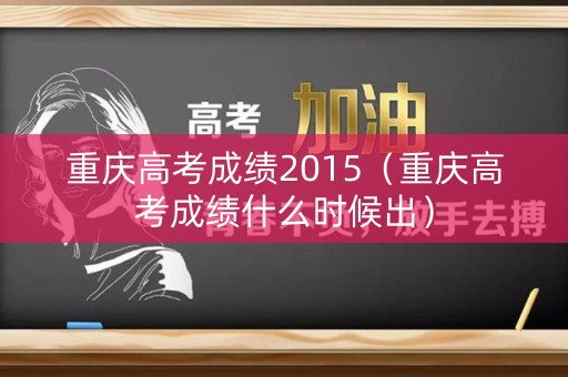 重庆高考成绩2015(重庆高考成绩什么时候出) 重庆高考成绩2015(重庆高考成绩什么时候出)