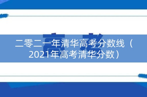 二零二一年清华高考分数线(2021年高考清华分数) 二零二一年清华高考分数线(2021年高考清华分数)