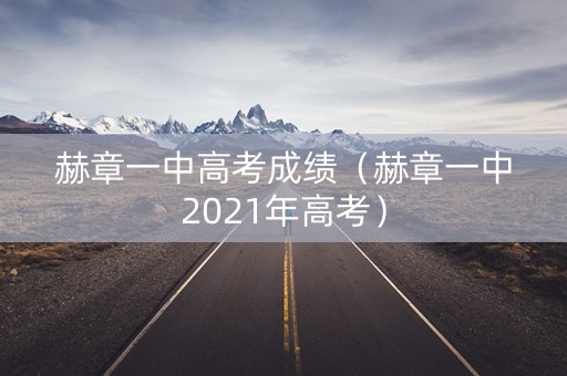 赫章一中高考成绩(赫章一中2021年高考) 赫章一中高考成绩(赫章一中2021年高考)