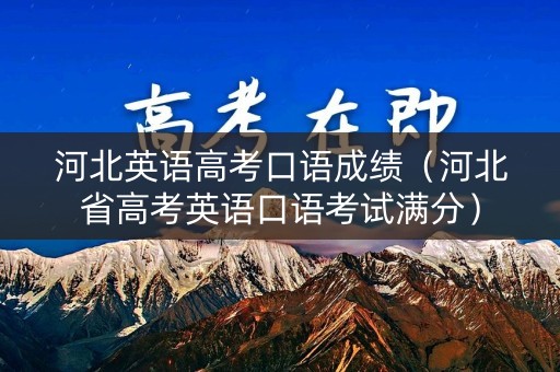 河北英语高考口语成绩(河北省高考英语口语考试满分) 河北英语高考口语成绩(河北省高考英语口语考试满分)