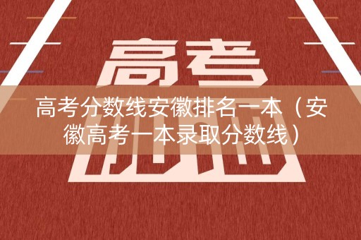 高考分数线安徽排名一本(安徽高考一本录取分数线) 高考分数线安徽排名一本(安徽高考一本录取分数线)
