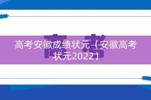 高考安徽成绩状元(安徽高考状元2022) 高考安徽成绩状元(安徽高考状元2022)