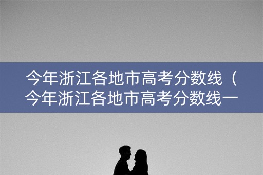 今年浙江各地市高考分数线(今年浙江各地市高考分数线一样吗) 今年浙江各地市高考分数线(今年浙江各地市高考分数线一样吗)