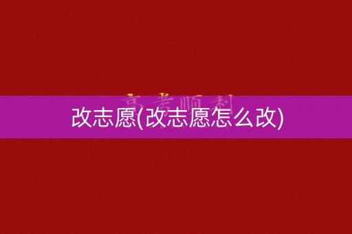 改志愿(改志愿怎么改)