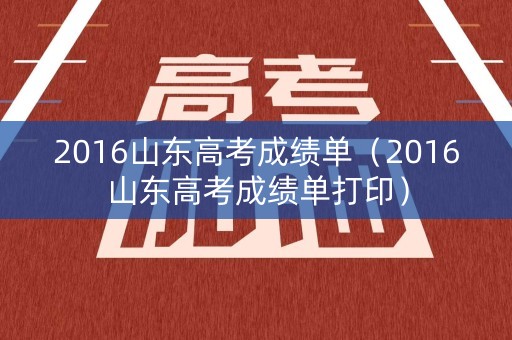 2016山东高考成绩单(2016山东高考成绩单打印) 2016山东高考成绩单(2016山东高考成绩单打印)