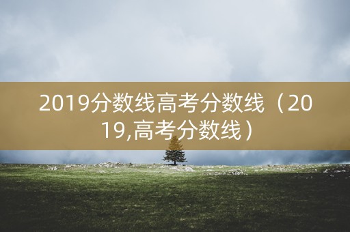 2019分数线高考分数线（2019,高考分数线）