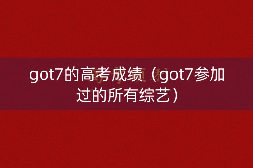 got7的高考成绩(got7参加过的所有综艺) got7的高考成绩(got7参加过的所有综艺)