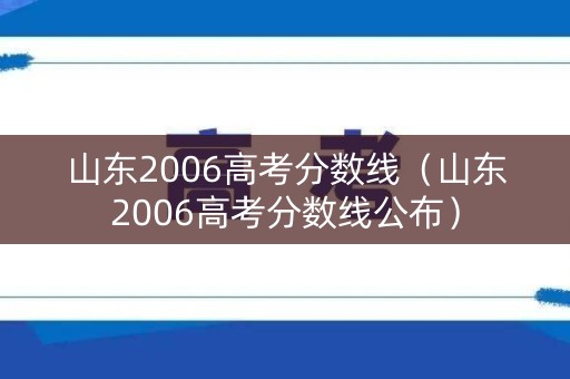 山东2006高考分数线(山东2006高考分数线公布) 山东2006高考分数线(山东2006高考分数线公布)