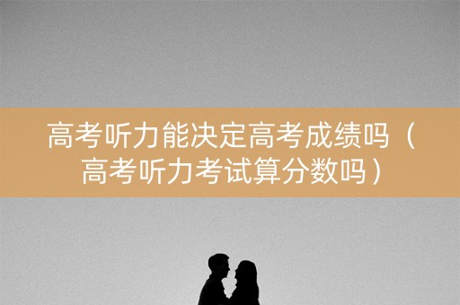 高考听力能决定高考成绩吗（高考听力考试算分数吗）