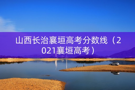 山西长治襄垣高考分数线（2021襄垣高考）