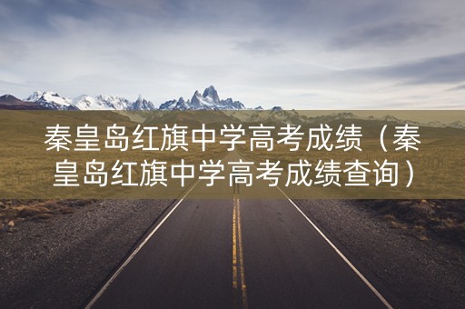 秦皇岛红旗中学高考成绩（秦皇岛红旗中学高考成绩查询）