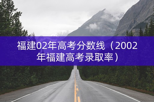 福建02年高考分数线（2002年福建高考录取率）