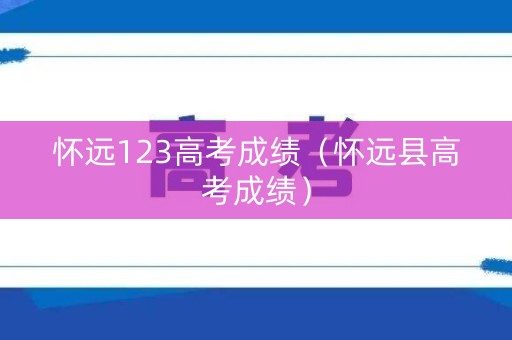 怀远123高考成绩(怀远县高考成绩) 怀远123高考成绩(怀远县高考成绩)