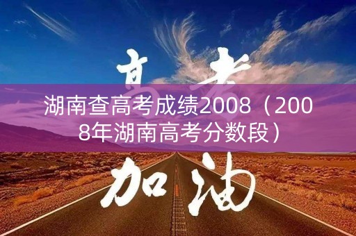 湖南查高考成绩2008（2008年湖南高考分数段）