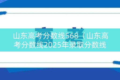山东高考分数线568(山东高考分数线2025年录取分数线) 山东高考分数线568(山东高考分数线2025年录取分数线)