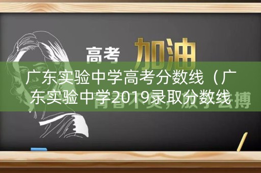 广东实验中学高考分数线(广东实验中学2019录取分数线) 广东实验中学高考分数线(广东实验中学2019录取分数线)