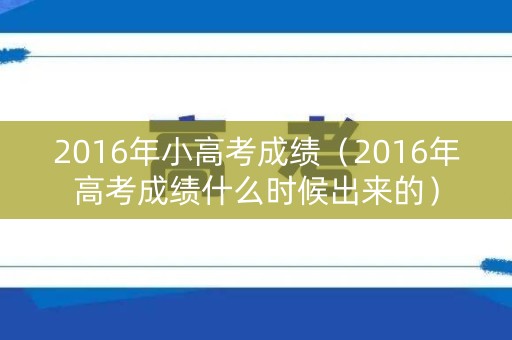 2016年小高考成绩(2016年高考成绩什么时候出来的) 2016年小高考成绩(2016年高考成绩什么时候出来的)