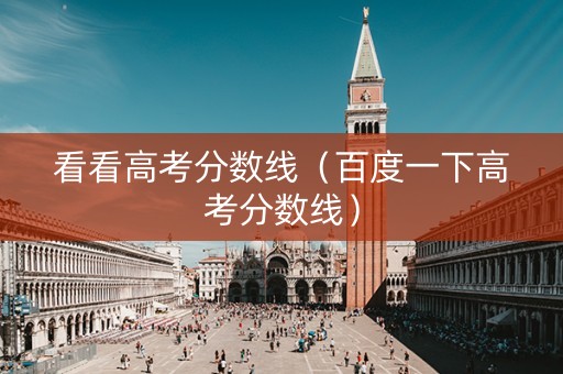 看看高考分数线（百度一下高考分数线）