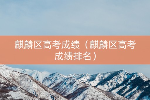 麒麟区高考成绩（麒麟区高考成绩排名）