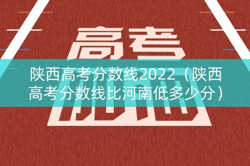 陕西高考分数线2022(陕西高考分数线比河南低多少分) 陕西高考分数线2022(陕西高考分数线比河南低多少分)
