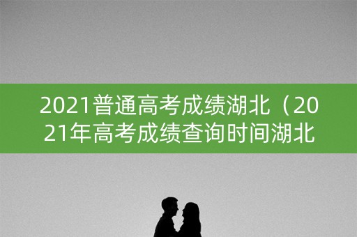 2021普通高考成绩湖北(2021年高考成绩查询时间湖北) 2021普通高考成绩湖北(2021年高考成绩查询时间湖北)