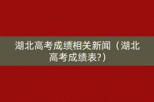 湖北高考成绩相关新闻（湖北高考成绩表?）