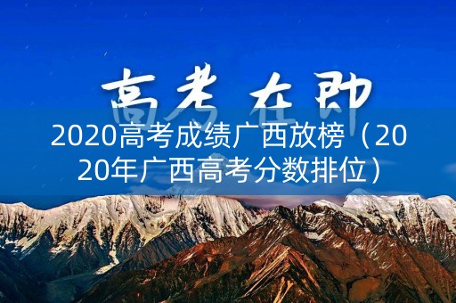 2020高考成绩广西放榜（2020年广西高考分数排位）