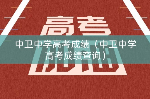 中卫中学高考成绩(中卫中学高考成绩查询) 中卫中学高考成绩(中卫中学高考成绩查询)