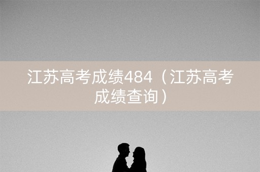 江苏高考成绩484（江苏高考成绩查询）