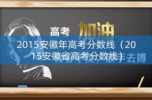 2015安徽年高考分数线(2015安徽省高考分数线) 2015安徽年高考分数线(2015安徽省高考分数线)