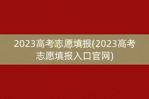 2023高考志愿填报(2023高考志愿填报入口官网)