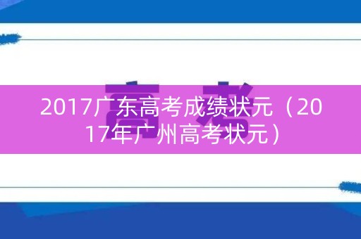 2017广东高考成绩状元(2017年广州高考状元) 2017广东高考成绩状元(2017年广州高考状元)