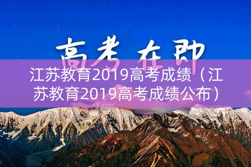 江苏教育2019高考成绩（江苏教育2019高考成绩公布）