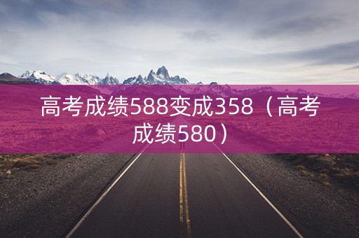 高考成绩588变成358（高考成绩580）
