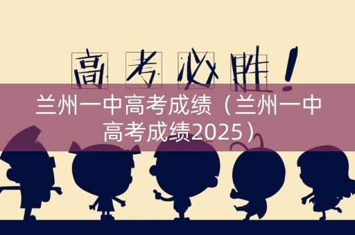 兰州一中高考成绩（兰州一中高考成绩2025）