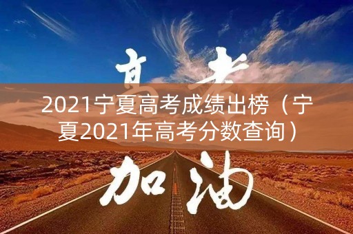 2021宁夏高考成绩出榜（宁夏2021年高考分数查询）