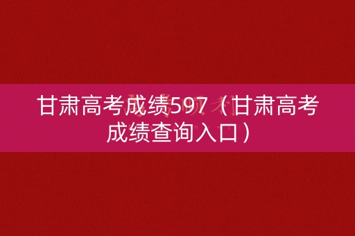 甘肃高考成绩597(甘肃高考成绩查询入口) 甘肃高考成绩597(甘肃高考成绩查询入口)