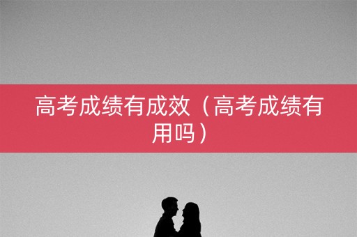 高考成绩有成效（高考成绩有用吗）