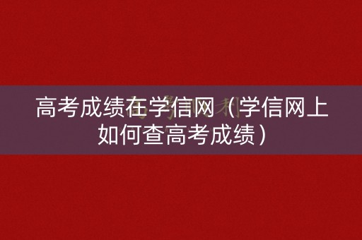 高考成绩在学信网（学信网上如何查高考成绩）