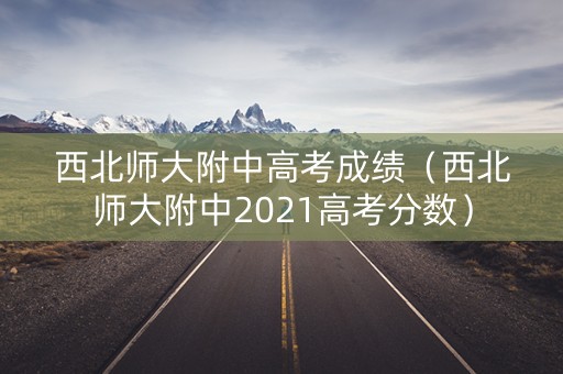 西北师大附中高考成绩(西北师大附中2021高考分数) 西北师大附中高考成绩(西北师大附中2021高考分数)